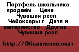 Портфель школьника продаём! › Цена ­ 500 - Чувашия респ., Чебоксары г. Дети и материнство » Другое   . Чувашия респ.